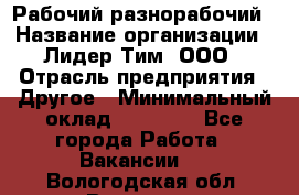 Рабочий-разнорабочий › Название организации ­ Лидер Тим, ООО › Отрасль предприятия ­ Другое › Минимальный оклад ­ 14 000 - Все города Работа » Вакансии   . Вологодская обл.,Вологда г.